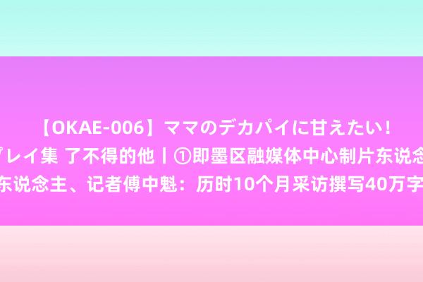 【OKAE-006】ママのデカパイに甘えたい！抜かれたい！オッパイプレイ集 了不得的他丨①即墨区融媒体中心制片东说念主、记者傅中魁：历时10个月采访撰写40万字 用情愫看管老兵总结