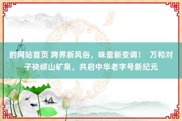 的网站首页 跨界新风俗，味蕾新变调！  万和对子袂崂山矿泉，共启中华老字号新纪元