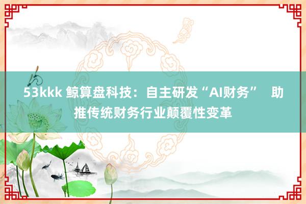 53kkk 鲸算盘科技：自主研发“AI财务”   助推传统财务行业颠覆性变革