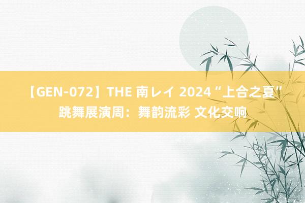 【GEN-072】THE 南レイ 2024“上合之夏”跳舞展演周：舞韵流彩 文化交响