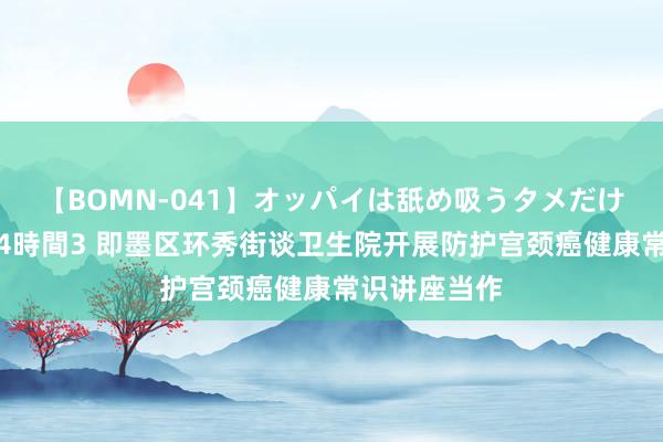 【BOMN-041】オッパイは舐め吸うタメだけに存在する4時間3 即墨区环秀街谈卫生院开展防护宫颈癌健康常识讲座当作