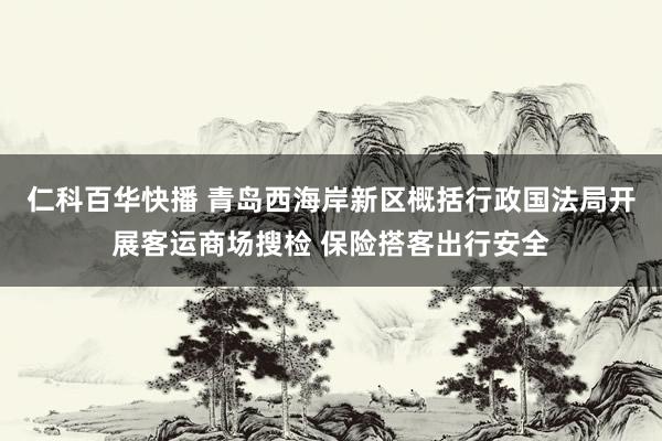 仁科百华快播 青岛西海岸新区概括行政国法局开展客运商场搜检 保险搭客出行安全