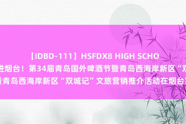 【IDBD-111】HSFDX8 HIGH SCHOOL FUCK DX8 啤酒飘香进烟台！第34届青岛国外啤酒节暨青岛西海岸新区“双城记”文旅营销推介活动在烟台莱阳奏凯举办