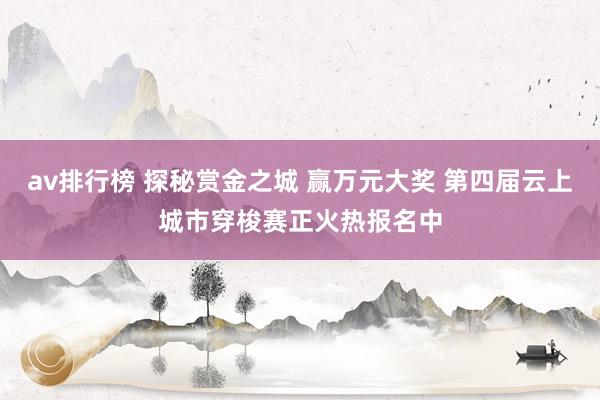 av排行榜 探秘赏金之城 赢万元大奖 第四届云上城市穿梭赛正火热报名中