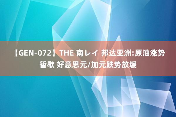 【GEN-072】THE 南レイ 邦达亚洲:原油涨势暂歇 好意思元/加元跌势放缓