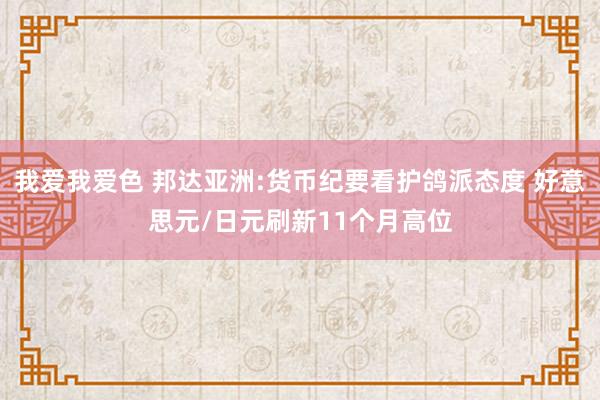 我爱我爱色 邦达亚洲:货币纪要看护鸽派态度 好意思元/日元刷新11个月高位