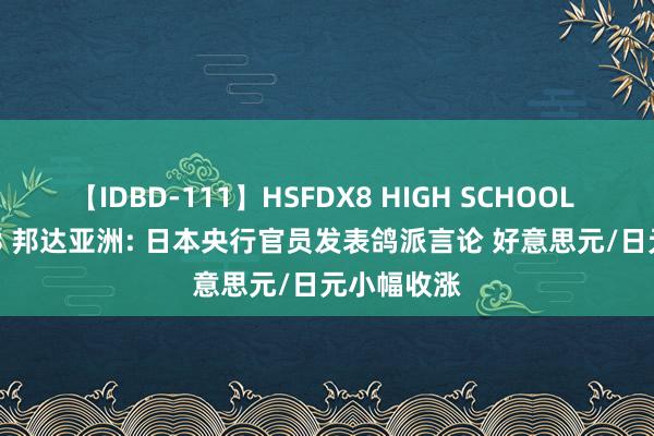 【IDBD-111】HSFDX8 HIGH SCHOOL FUCK DX8 邦达亚洲: 日本央行官员发表鸽派言论 好意思元/日元小幅收涨