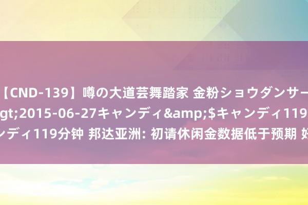 【CND-139】噂の大道芸舞踏家 金粉ショウダンサー 吉川なお</a>2015-06-27キャンディ&$キャンディ119分钟 邦达亚洲: 初请休闲金数据低于预期 好意思元指数小幅收涨