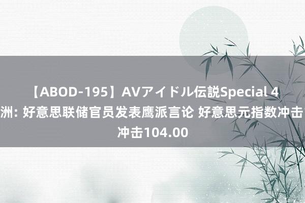 【ABOD-195】AVアイドル伝説Special 4 邦达亚洲: 好意思联储官员发表鹰派言论 好意思元指数冲击104.00