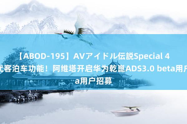 【ABOD-195】AVアイドル伝説Special 4 新增代客泊车功能！阿维塔开启华为乾崑ADS3.0 beta用户招募