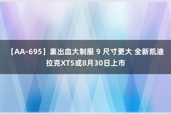 【AA-695】裏出血大制服 9 尺寸更大 全新凯迪拉克XT5或8月30日上市