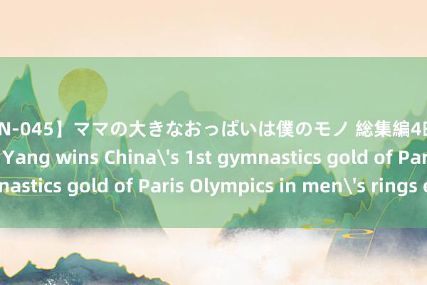 【OOMN-045】ママの大きなおっぱいは僕のモノ 総集編4時間 2 Olympics | Liu Yang wins China's 1st gymnastics gold of Paris Olympics in men's rings event