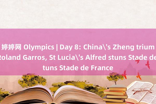 婷婷网 Olympics | Day 8: China's Zheng triumphs at Roland Garros, St Lucia's Alfred stuns Stade de France