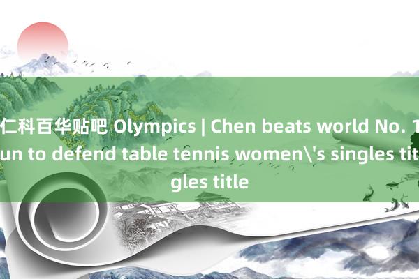 仁科百华贴吧 Olympics | Chen beats world No. 1 Sun to defend table tennis women's singles title