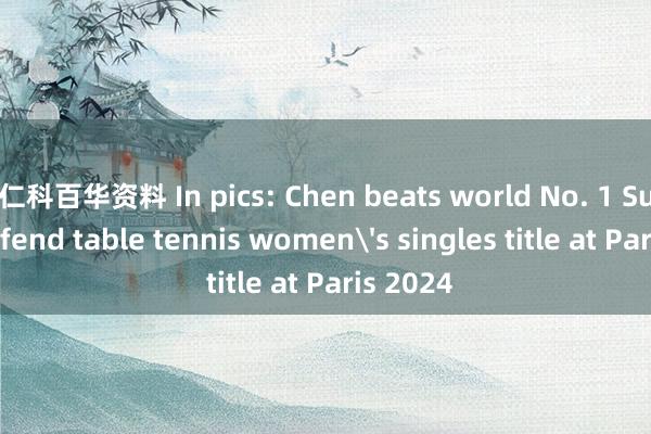 仁科百华资料 In pics: Chen beats world No. 1 Sun to defend table tennis women's singles title at Paris 2024