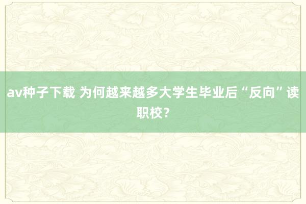 av种子下载 为何越来越多大学生毕业后“反向”读职校？