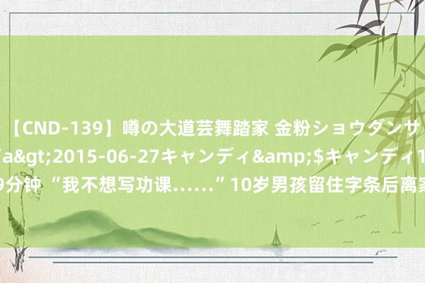 【CND-139】噂の大道芸舞踏家 金粉ショウダンサー 吉川なお</a>2015-06-27キャンディ&$キャンディ119分钟 “我不想写功课……”10岁男孩留住字条后离家出走，被民警找到时身上齐晒伤了