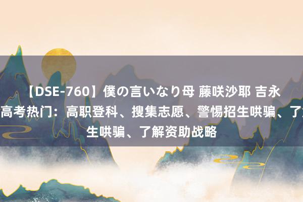 【DSE-760】僕の言いなり母 藤咲沙耶 吉永はるか 8月高考热门：高职登科、搜集志愿、警惕招生哄骗、了解资助战略