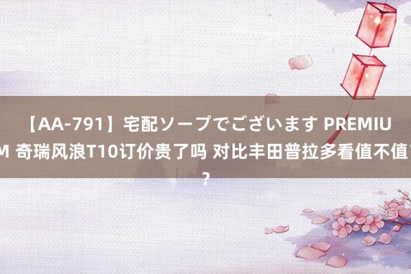 【AA-791】宅配ソープでございます PREMIUM 奇瑞风浪T10订价贵了吗 对比丰田普拉多看值不值？