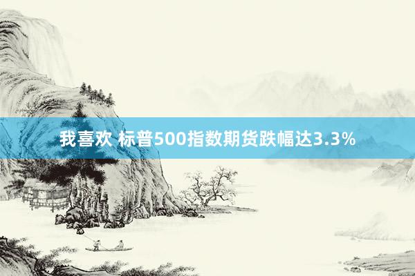 我喜欢 标普500指数期货跌幅达3.3%