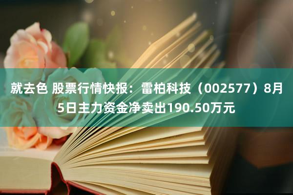 就去色 股票行情快报：雷柏科技（002577）8月5日主力资金净卖出190.50万元