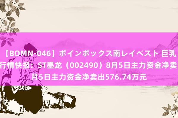 【BOMN-046】ボインボックス南レイベスト 巨乳輪 4時間 股票行情快报：ST墨龙（002490）8月5日主力资金净卖出576.74万元