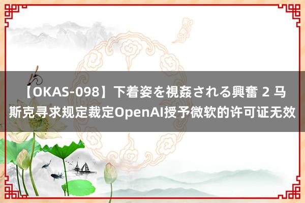 【OKAS-098】下着姿を視姦される興奮 2 马斯克寻求规定裁定OpenAI授予微软的许可证无效