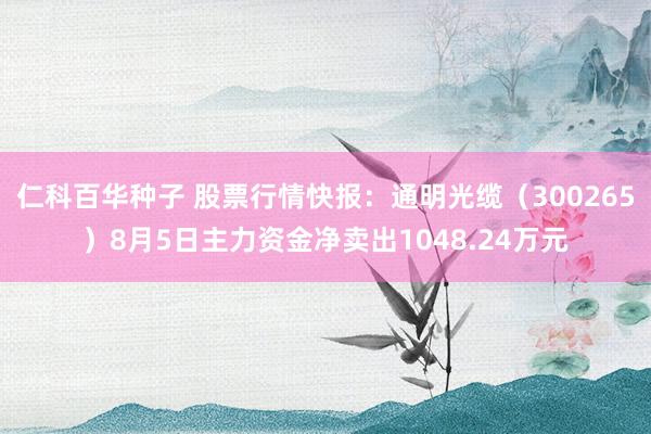 仁科百华种子 股票行情快报：通明光缆（300265）8月5日主力资金净卖出1048.24万元