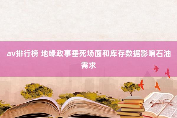 av排行榜 地缘政事垂死场面和库存数据影响石油需求