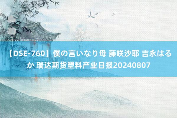 【DSE-760】僕の言いなり母 藤咲沙耶 吉永はるか 瑞达期货塑料产业日报20240807