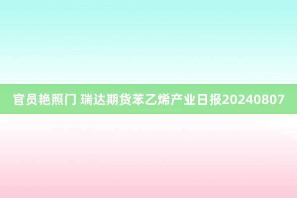 官员艳照门 瑞达期货苯乙烯产业日报20240807