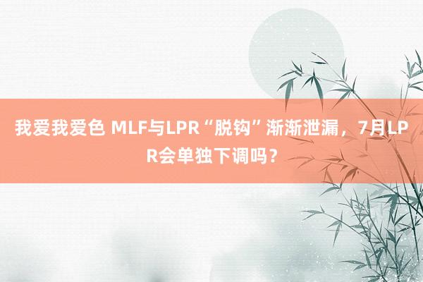 我爱我爱色 MLF与LPR“脱钩”渐渐泄漏，7月LPR会单独下调吗？