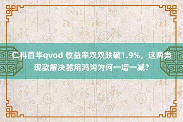 仁科百华qvod 收益率双双跌破1.9%，这两类现款解决器用鸿沟为何一增一减？