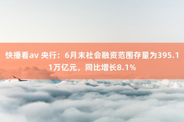 快播看av 央行：6月末社会融资范围存量为395.11万亿元，同比增长8.1%