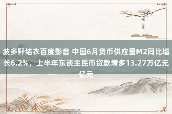 波多野结衣百度影音 中国6月货币供应量M2同比增长6.2%，上半年东谈主民币贷款增多13.27万亿元