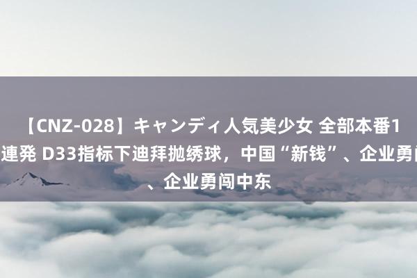 【CNZ-028】キャンディ人気美少女 全部本番15人30連発 D33指标下迪拜抛绣球，中国“新钱”、企业勇闯中东