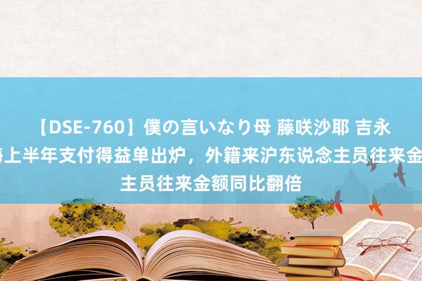 【DSE-760】僕の言いなり母 藤咲沙耶 吉永はるか 上海上半年支付得益单出炉，外籍来沪东说念主员往来金额同比翻倍