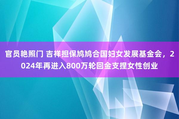 官员艳照门 吉祥担保鸠鸠合国妇女发展基金会，2024年再进入800万轮回金支捏女性创业