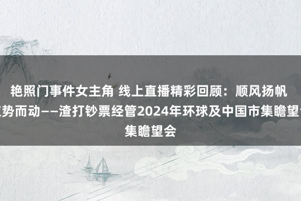 艳照门事件女主角 线上直播精彩回顾：顺风扬帆 应势而动——渣打钞票经管2024年环球及中国市集瞻望会