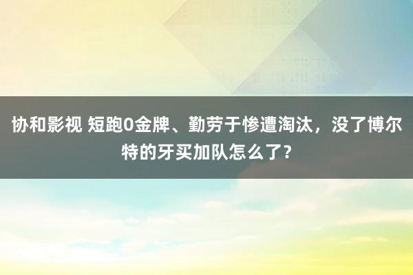 协和影视 短跑0金牌、勤劳于惨遭淘汰，没了博尔特的牙买加队怎么了？