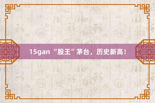 15gan “股王”茅台，历史新高！