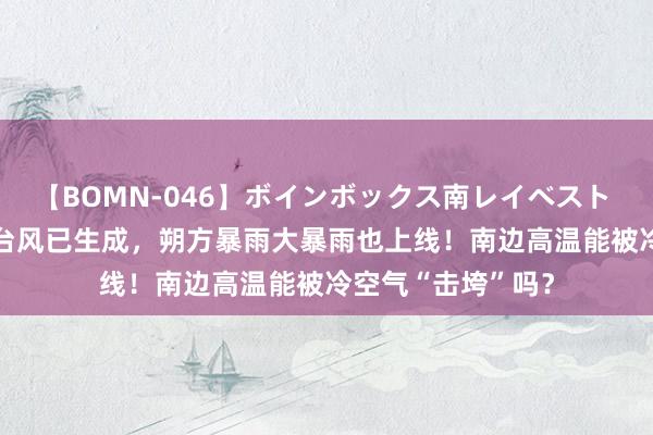 【BOMN-046】ボインボックス南レイベスト 巨乳輪 4時間 新台风已生成，朔方暴雨大暴雨也上线！南边高温能被冷空气“击垮”吗？