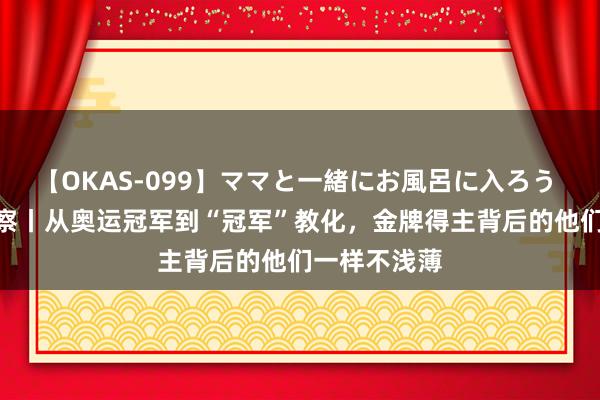 【OKAS-099】ママと一緒にお風呂に入ろう 2 海报不雅察丨从奥运冠军到“冠军”教化，金牌得主背后的他们一样不浅薄