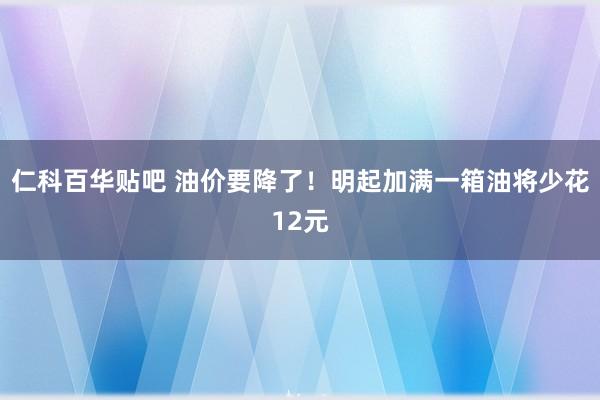 仁科百华贴吧 油价要降了！明起加满一箱油将少花12元