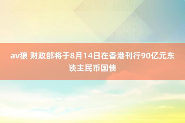 av狼 财政部将于8月14日在香港刊行90亿元东谈主民币国债