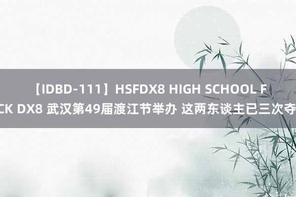 【IDBD-111】HSFDX8 HIGH SCHOOL FUCK DX8 武汉第49届渡江节举办 这两东谈主已三次夺冠