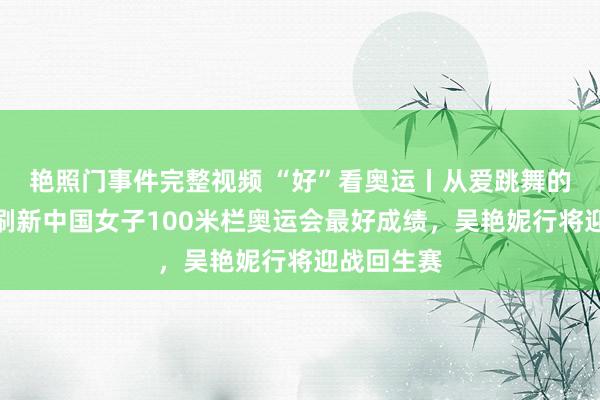 艳照门事件完整视频 “好”看奥运丨从爱跳舞的女娃子到刷新中国女子100米栏奥运会最好成绩，吴艳妮行将迎战回生赛