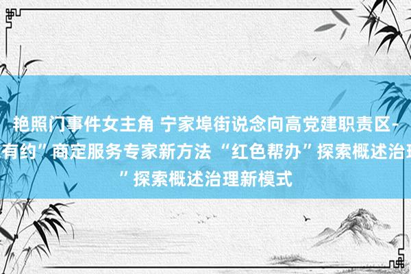 艳照门事件女主角 宁家埠街说念向高党建职责区---“与您有约”商定服务专家新方法 “红色帮办”探索概述治理新模式