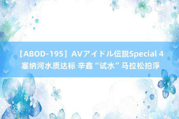 【ABOD-195】AVアイドル伝説Special 4 塞纳河水质达标 辛鑫“试水”马拉松拍浮