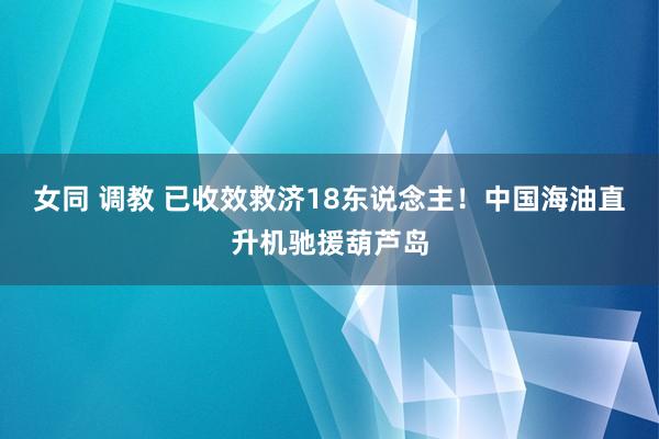 女同 调教 已收效救济18东说念主！中国海油直升机驰援葫芦岛